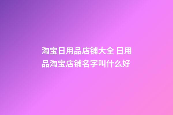 淘宝日用品店铺大全 日用品淘宝店铺名字叫什么好-第1张-店铺起名-玄机派